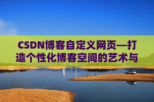 CSDN博客自定义网页—打造个性化博客空间的艺术与技巧