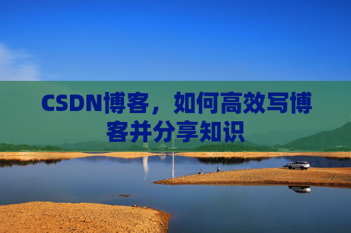 CSDN博客，如何高效写博客并分享知识